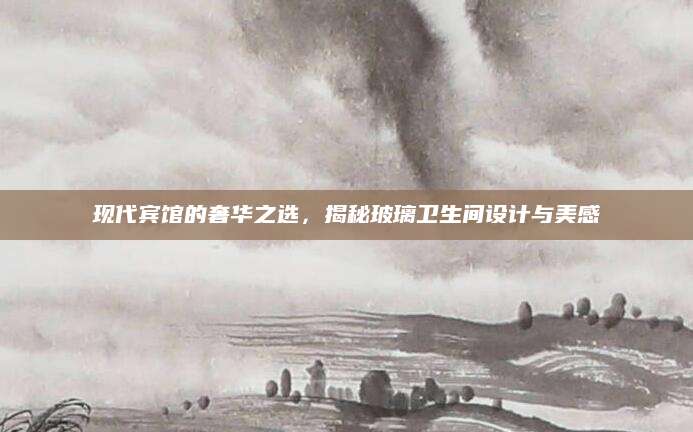 现代宾馆的奢华之选，揭秘玻璃卫生间设计与美感