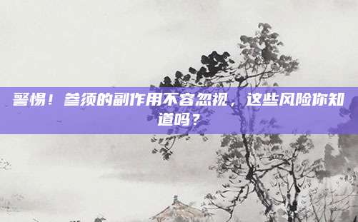警惕！参须的副作用不容忽视，这些风险你知道吗？