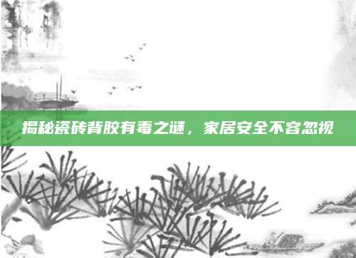 揭秘瓷砖背胶有毒之谜，家居安全不容忽视