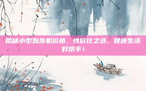 揭秘小型跑步机价格，性价比之选，健康生活好帮手！