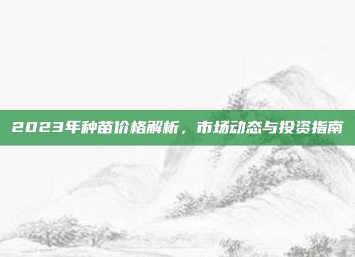 2023年种苗价格解析，市场动态与投资指南