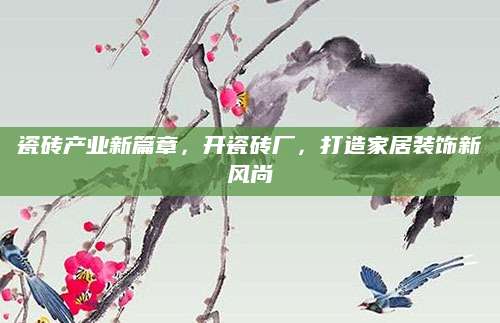 瓷砖产业新篇章，开瓷砖厂，打造家居装饰新风尚