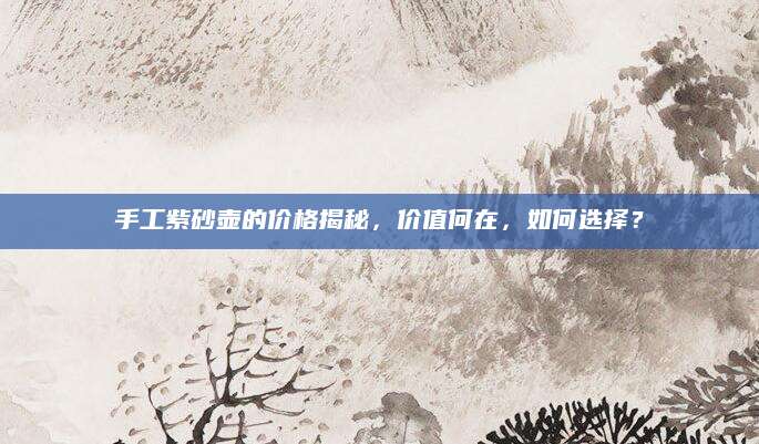 手工紫砂壶的价格揭秘，价值何在，如何选择？