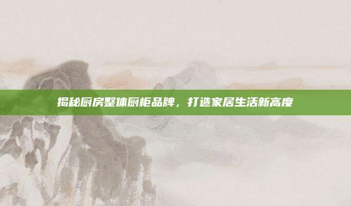 揭秘厨房整体厨柜品牌，打造家居生活新高度