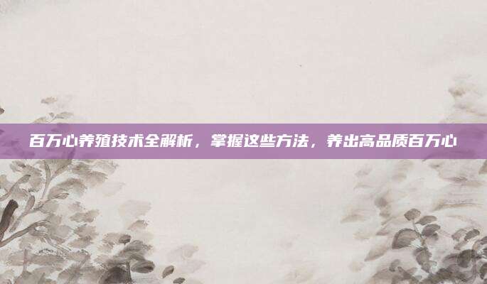 百万心养殖技术全解析，掌握这些方法，养出高品质百万心