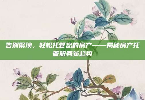 告别繁琐，轻松托管您的房产——揭秘房产托管服务新趋势