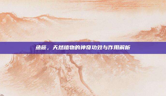 鱼藤，天然植物的神奇功效与作用解析