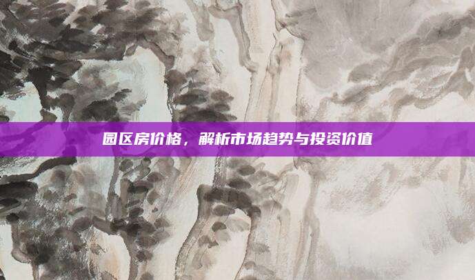 园区房价格，解析市场趋势与投资价值