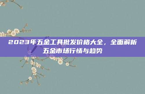 2023年五金工具批发价格大全，全面解析五金市场行情与趋势