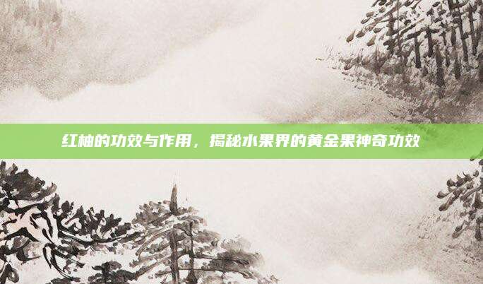 红柚的功效与作用，揭秘水果界的黄金果神奇功效