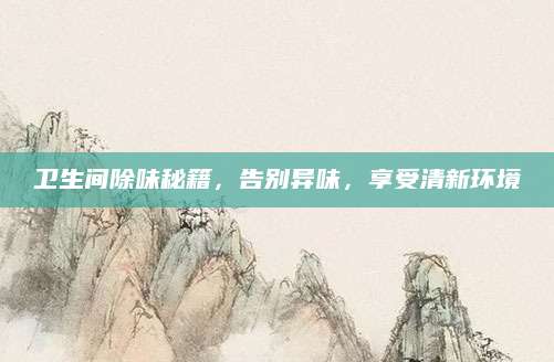 卫生间除味秘籍，告别异味，享受清新环境