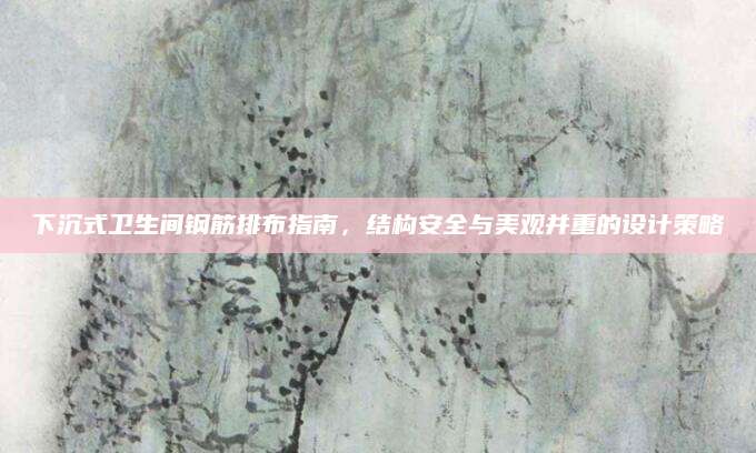 下沉式卫生间钢筋排布指南，结构安全与美观并重的设计策略
