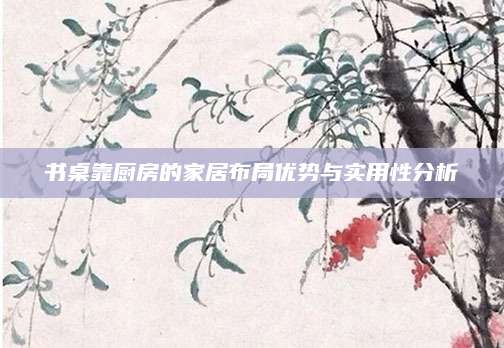 书桌靠厨房的家居布局优势与实用性分析