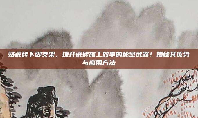 贴瓷砖下脚支架，提升瓷砖施工效率的秘密武器！揭秘其优势与应用方法