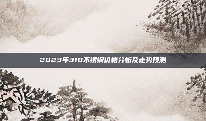 2023年310不锈钢价格分析及走势预测