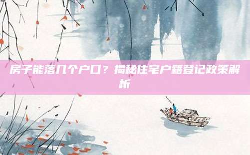 房子能落几个户口？揭秘住宅户籍登记政策解析
