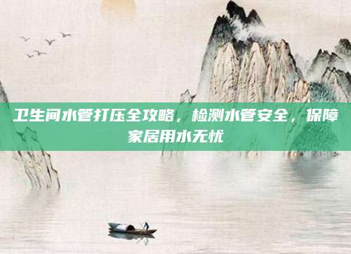 卫生间水管打压全攻略，检测水管安全，保障家居用水无忧