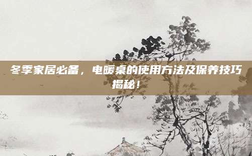 冬季家居必备，电暖桌的使用方法及保养技巧揭秘！