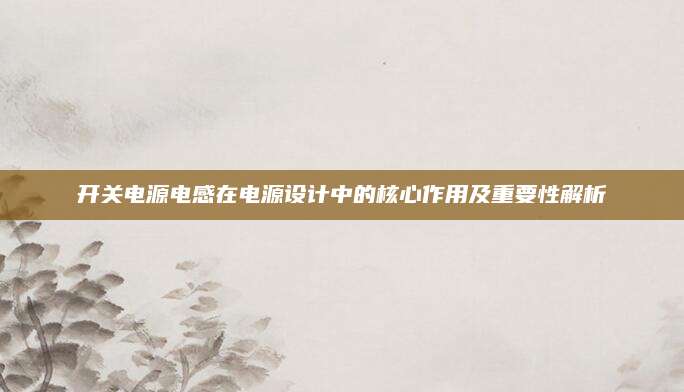 开关电源电感在电源设计中的核心作用及重要性解析
