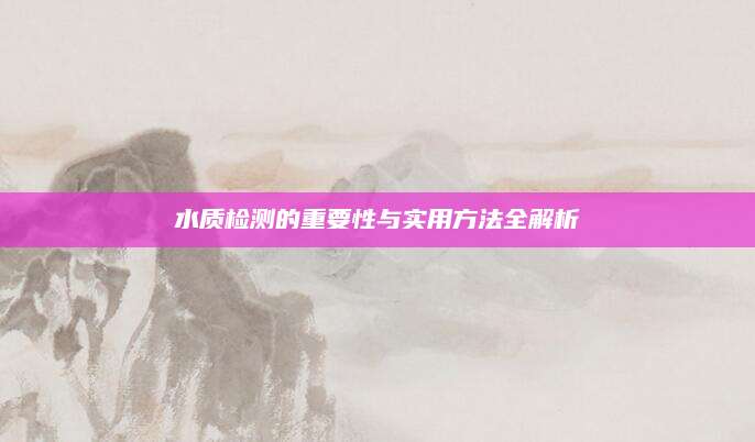 水质检测的重要性与实用方法全解析