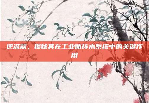 逆流器，揭秘其在工业循环水系统中的关键作用
