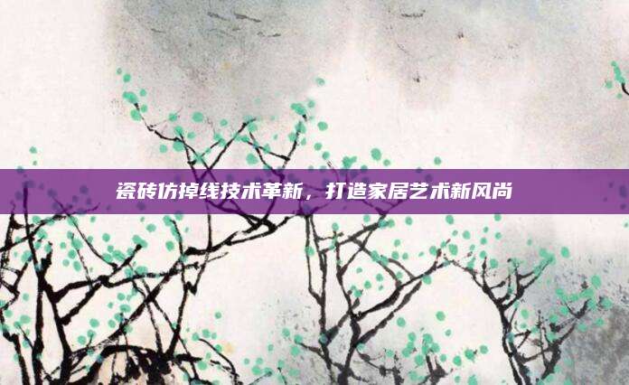 瓷砖仿掉线技术革新，打造家居艺术新风尚