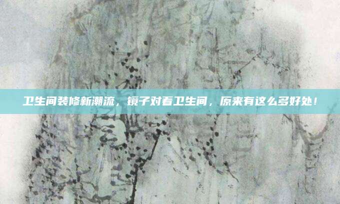 卫生间装修新潮流，镜子对着卫生间，原来有这么多好处！