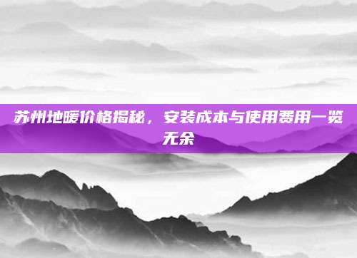 苏州地暖价格揭秘，安装成本与使用费用一览无余