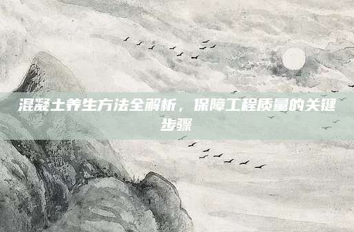 混凝土养生方法全解析，保障工程质量的关键步骤