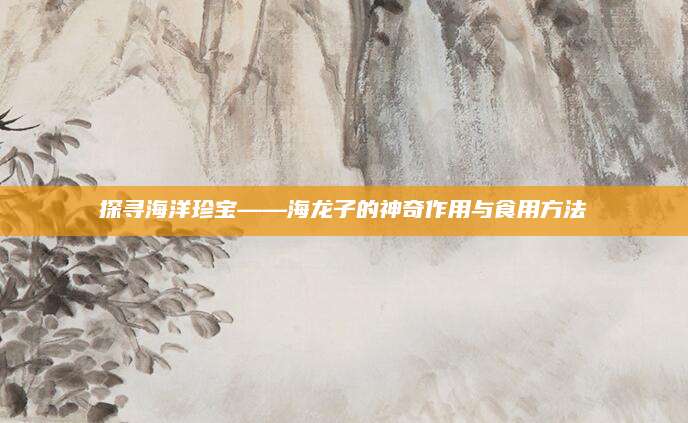 探寻海洋珍宝——海龙子的神奇作用与食用方法