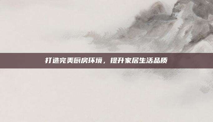 打造完美厨房环境，提升家居生活品质