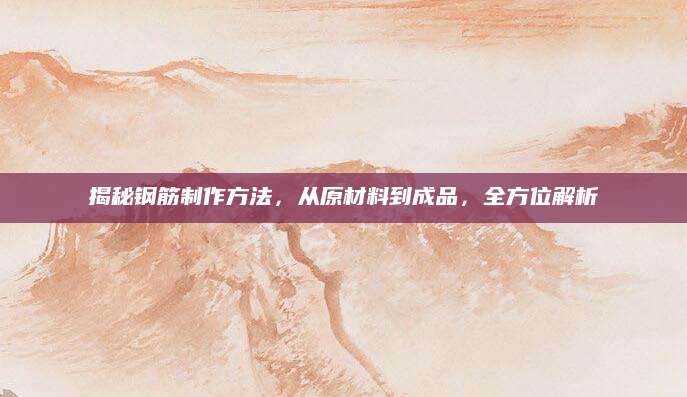 揭秘钢筋制作方法，从原材料到成品，全方位解析