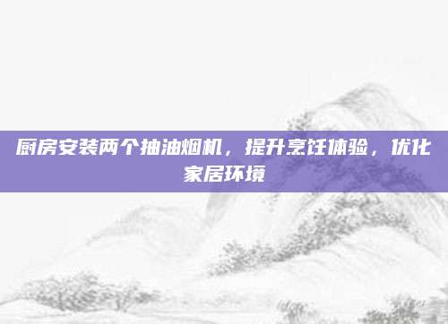 厨房安装两个抽油烟机，提升烹饪体验，优化家居环境