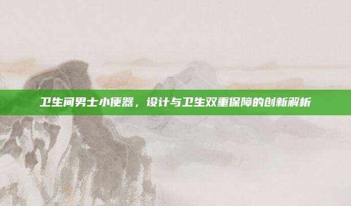 卫生间男士小便器，设计与卫生双重保障的创新解析
