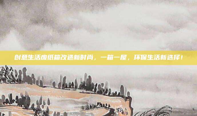 创意生活废纸箱改造新时尚，一箱一屋，环保生活新选择！
