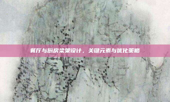 餐厅与厨房梁架设计，关键元素与优化策略
