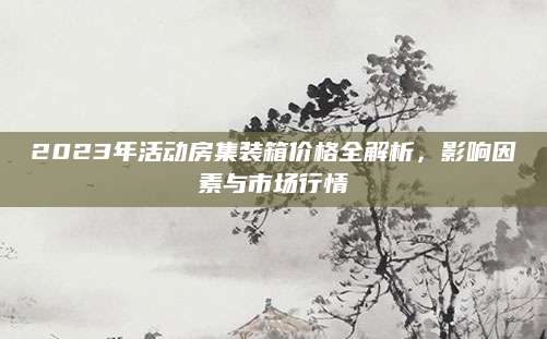 2023年活动房集装箱价格全解析，影响因素与市场行情
