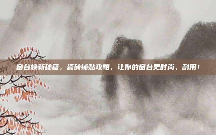 窗台焕新秘籍，瓷砖铺贴攻略，让你的窗台更时尚、耐用！