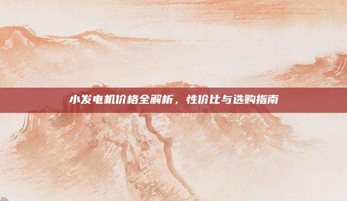 小发电机价格全解析，性价比与选购指南