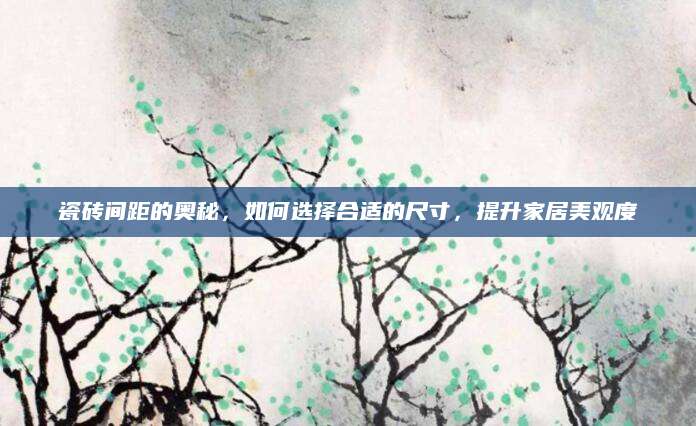 瓷砖间距的奥秘，如何选择合适的尺寸，提升家居美观度