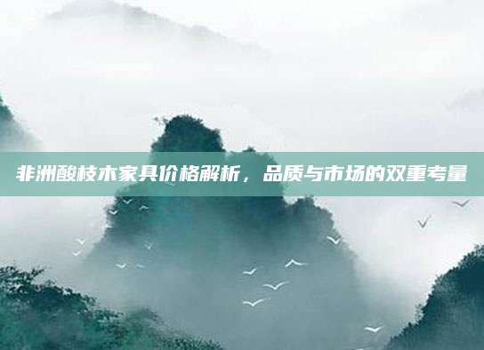非洲酸枝木家具价格解析，品质与市场的双重考量