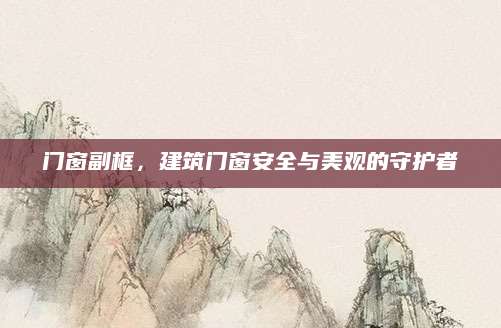 门窗副框，建筑门窗安全与美观的守护者