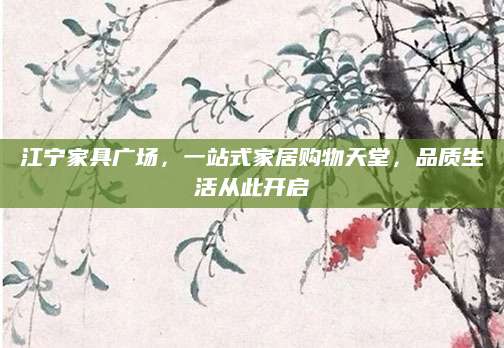 江宁家具广场，一站式家居购物天堂，品质生活从此开启