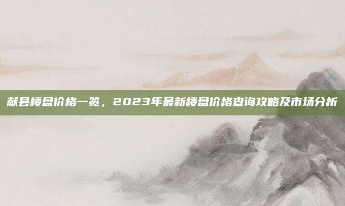 献县楼盘价格一览，2023年最新楼盘价格查询攻略及市场分析
