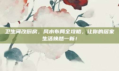 卫生间改厨房，风水布局全攻略，让你的居家生活焕然一新！