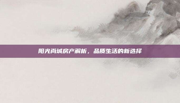 阳光尚城房产解析，品质生活的新选择