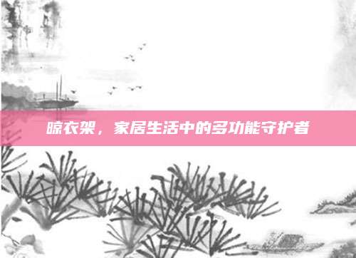 晾衣架，家居生活中的多功能守护者