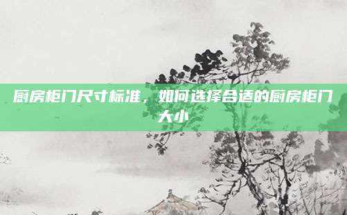 厨房柜门尺寸标准，如何选择合适的厨房柜门大小