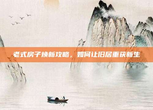 老式房子焕新攻略，如何让旧居重获新生