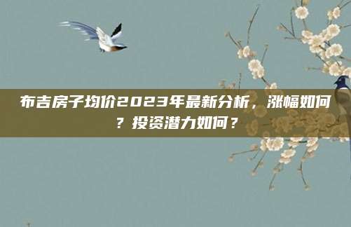 布吉房子均价2023年最新分析，涨幅如何？投资潜力如何？